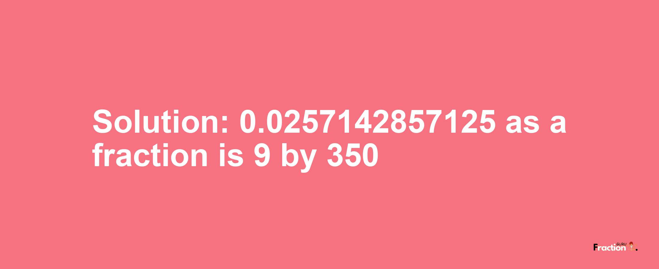 Solution:0.0257142857125 as a fraction is 9/350